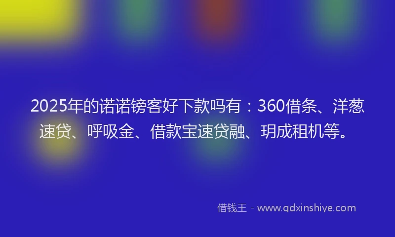 2025年的诺诺镑客好下款吗有：360借条、洋葱速贷、呼吸金、借款宝速贷融、玥成租机等。