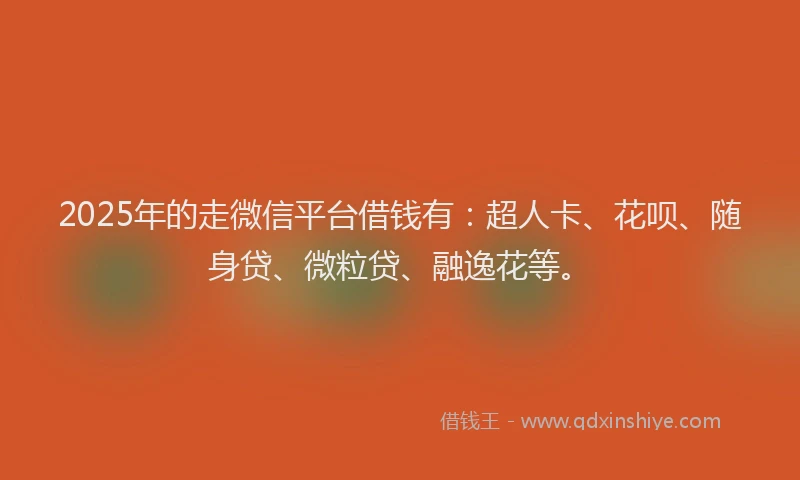 2025年的走微信平台借钱有：超人卡、花呗、随身贷、微粒贷、融逸花等。