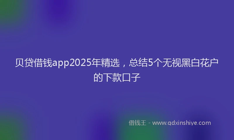 贝贷借钱app2025年精选，总结5个无视黑白花户的下款口子