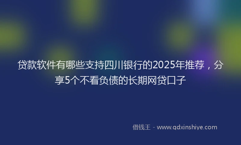 贷款软件有哪些支持四川银行的2025年推荐，分享5个不看负债的长期网贷口子