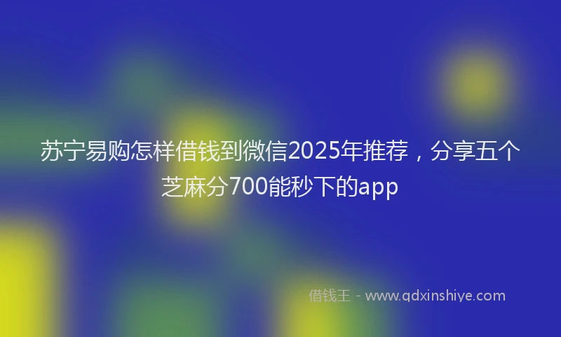 苏宁易购怎样借钱到微信2025年推荐，分享五个芝麻分700能秒下的app