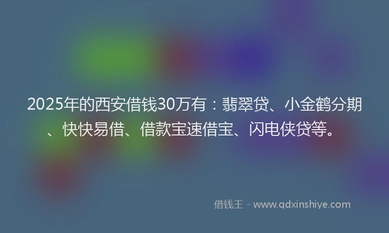 2025年的西安借钱30万有：翡翠贷、小金鹤分期、快快易借、借款宝速借宝、闪电侠贷等。