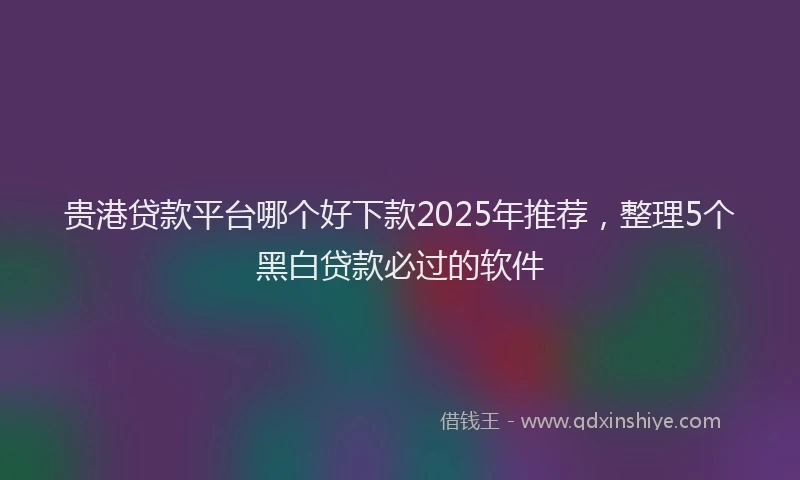 贵港贷款平台哪个好下款2025年推荐，整理5个黑白贷款必过的软件