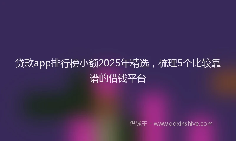 贷款app排行榜小额2025年精选，梳理5个比较靠谱的借钱平台