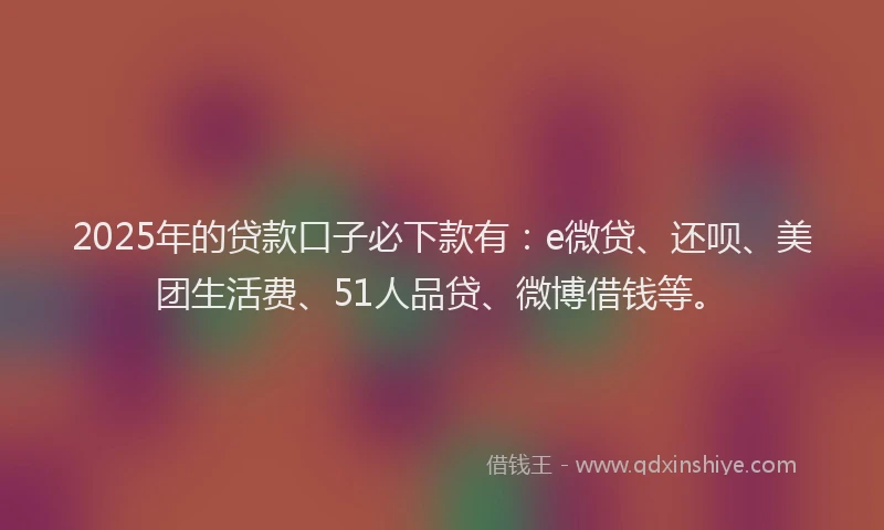 2025年的贷款口子必下款有：e微贷、还呗、美团生活费、51人品贷、微博借钱等。