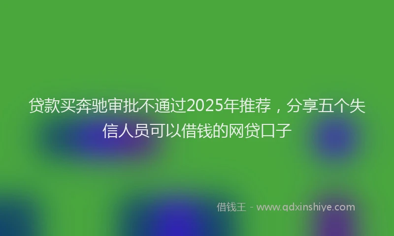 贷款买奔驰审批不通过2025年推荐，分享五个失信人员可以借钱的网贷口子