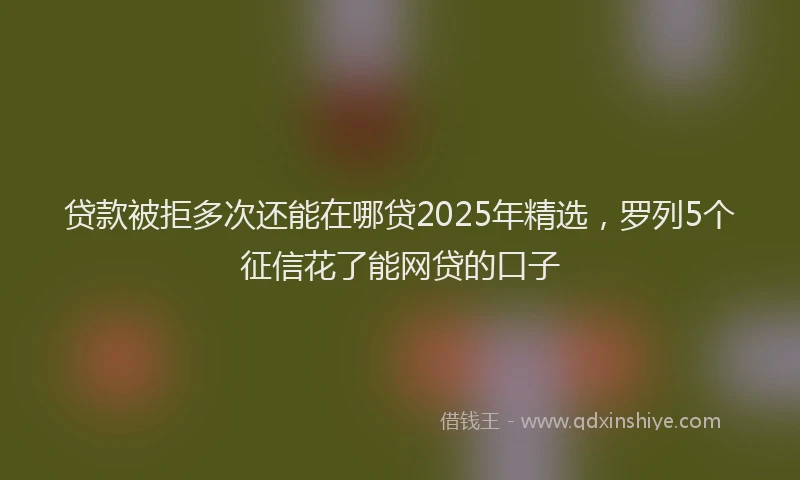 贷款被拒多次还能在哪贷2025年精选，罗列5个征信花了能网贷的口子