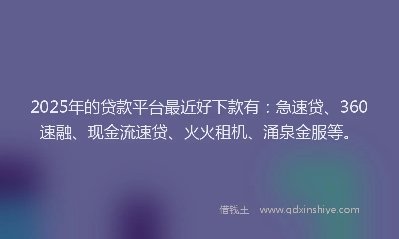 2025年的贷款平台最近好下款有：急速贷、360速融、现金流速贷、火火租机、涌泉金服等。