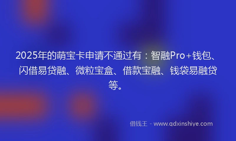 2025年的萌宝卡申请不通过有：智融Pro+钱包、闪借易贷融、微粒宝盒、借款宝融、钱袋易融贷等。