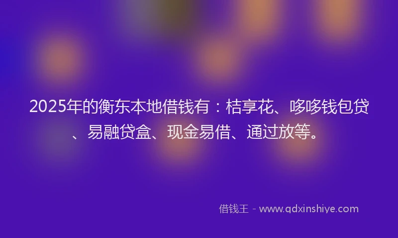 2025年的衡东本地借钱有：桔享花、哆哆钱包贷、易融贷盒、现金易借、通过放等。