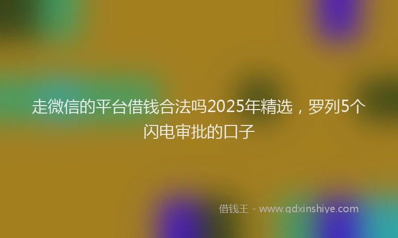走微信的平台借钱合法吗2025年精选，罗列5个闪电审批的口子