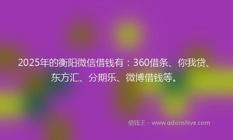 2025年的衡阳微信借钱有：360借条、你我贷、东方汇、分期乐、微博借钱等。