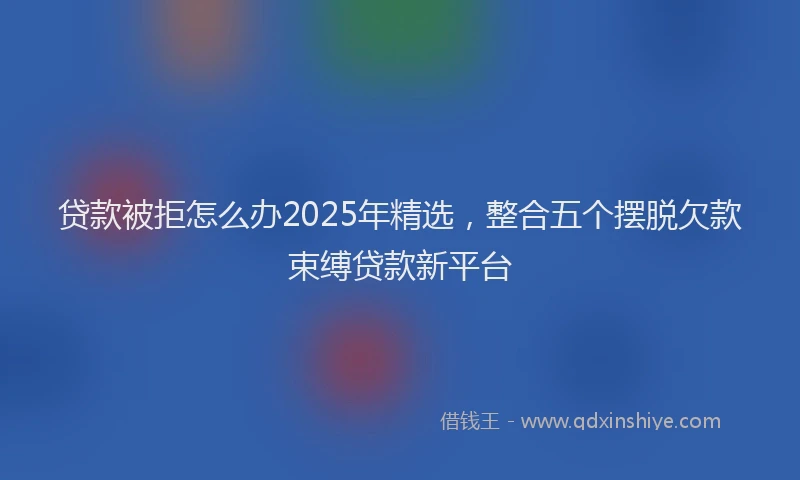 贷款被拒怎么办2025年精选，整合五个摆脱欠款束缚贷款新平台