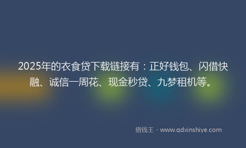 2025年的衣食贷下载链接有:正好钱包、闪借快融、诚信一周花、现金秒贷、九梦租机等。