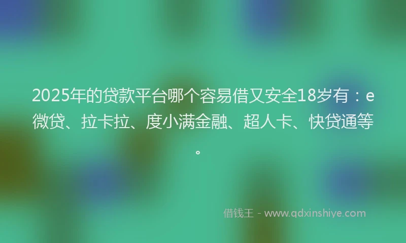 2025年的贷款平台哪个容易借又安全18岁有：e微贷、拉卡拉、度小满金融、超人卡、快贷通等。