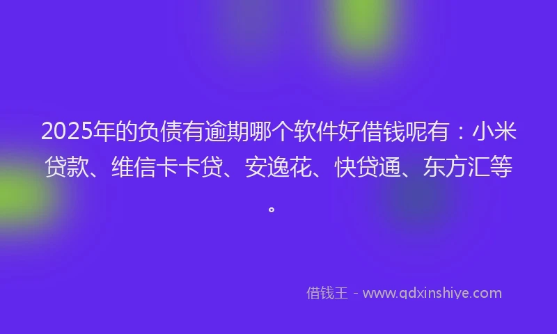 2025年的负债有逾期哪个软件好借钱呢有：小米贷款、维信卡卡贷、安逸花、快贷通、东方汇等。