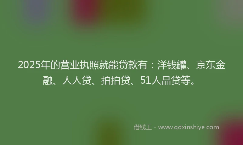 2025年的营业执照就能贷款有：洋钱罐、京东金融、人人贷、拍拍贷、51人品贷等。