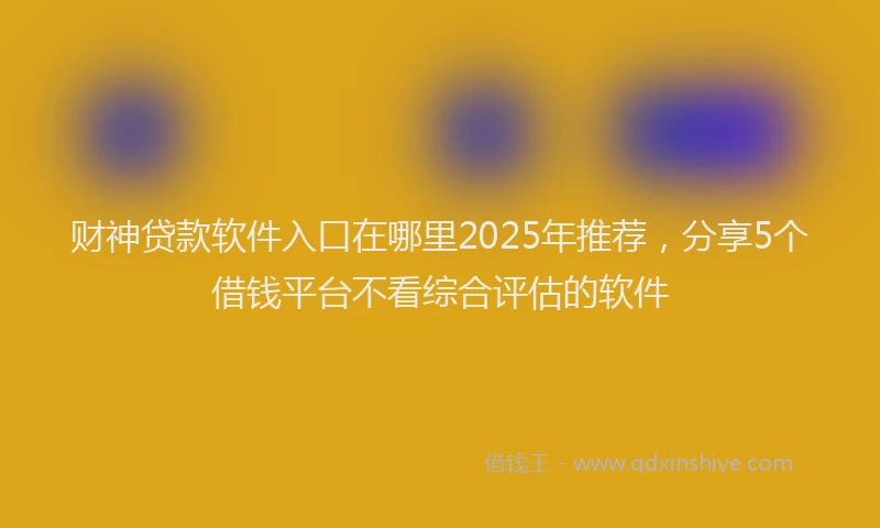 财神贷款软件入口在哪里2025年推荐，分享5个借钱平台不看综合评估的软件