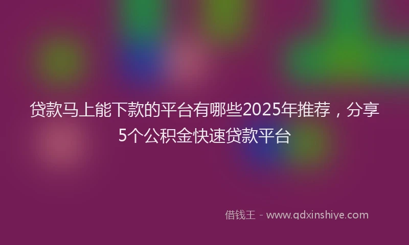 贷款马上能下款的平台有哪些2025年推荐，分享5个公积金快速贷款平台