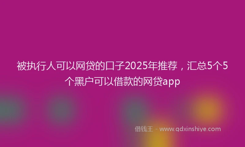 被执行人可以网贷的口子2025年推荐，汇总5个5个黑户可以借款的网贷app