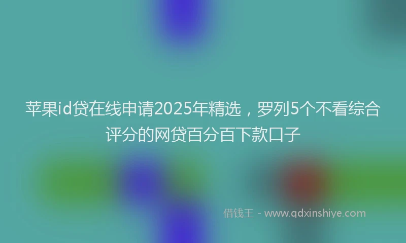 苹果id贷在线申请2025年精选，罗列5个不看综合评分的网贷百分百下款口子