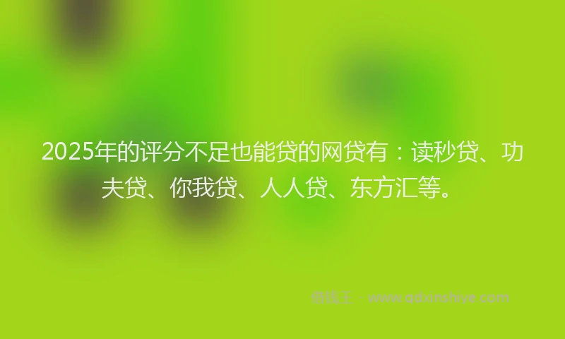 2025年的评分不足也能贷的网贷有：读秒贷、功夫贷、你我贷、人人贷、东方汇等。