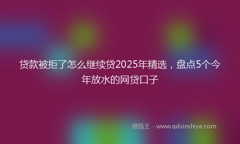 贷款被拒了怎么继续贷2025年精选，盘点5个今年放水的网贷口子
