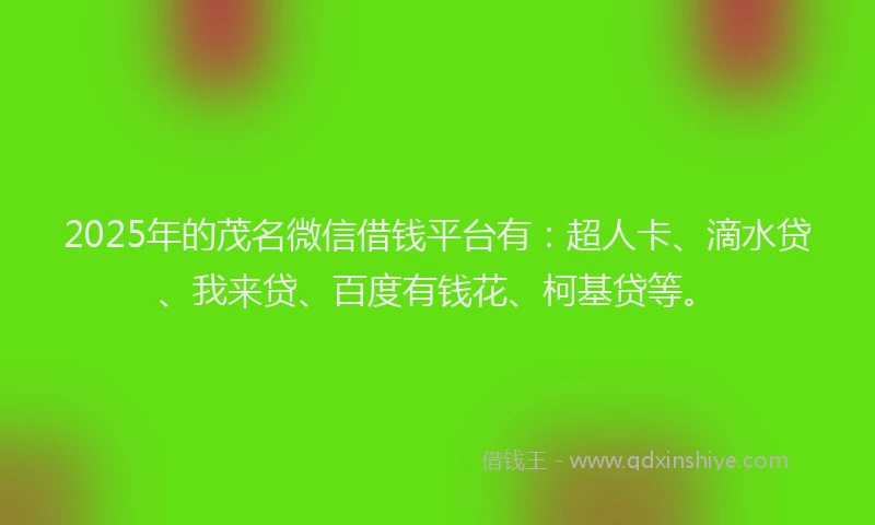 2025年的茂名微信借钱平台有：超人卡、滴水贷、我来贷、百度有钱花、柯基贷等。