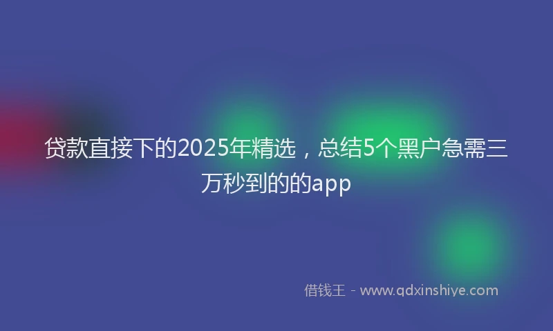 贷款直接下的2025年精选，总结5个黑户急需三万秒到的的app