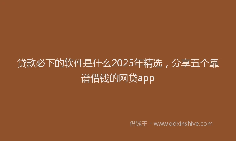 贷款必下的软件是什么2025年精选，分享五个靠谱借钱的网贷app