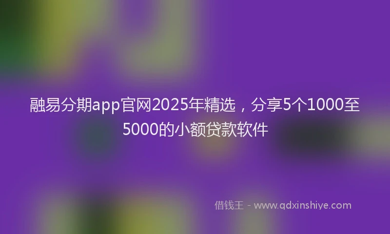 融易分期app官网2025年精选，分享5个1000至5000的小额贷款软件