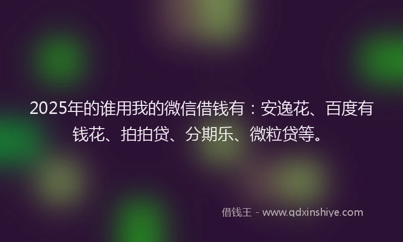 2025年的谁用我的微信借钱有：安逸花、百度有钱花、拍拍贷、分期乐、微粒贷等。
