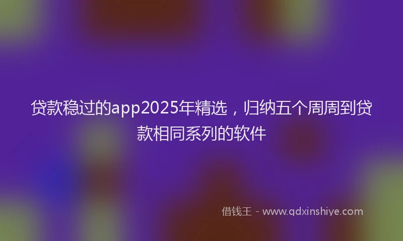贷款稳过的app2025年精选，归纳五个周周到贷款相同系列的软件
