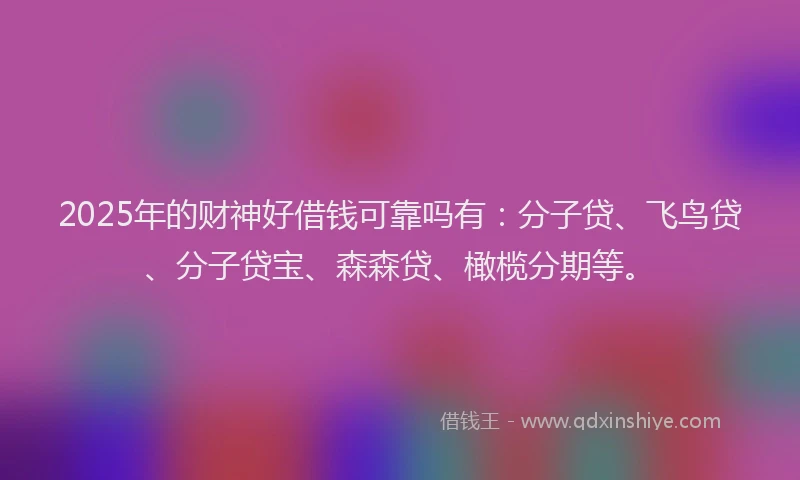 2025年的财神好借钱可靠吗有：分子贷、飞鸟贷、分子贷宝、森森贷、橄榄分期等。