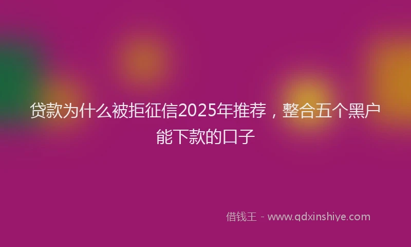 贷款为什么被拒征信2025年推荐，整合五个黑户能下款的口子