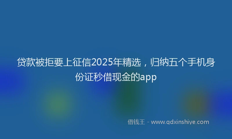 贷款被拒要上征信2025年精选，归纳五个手机身份证秒借现金的app