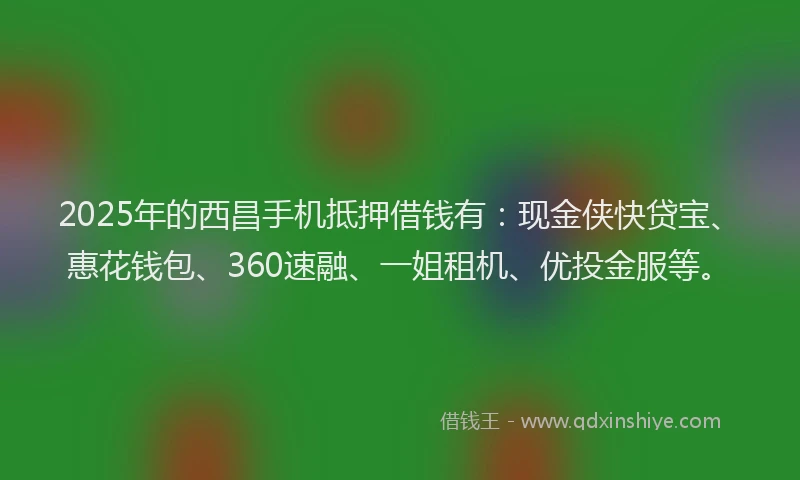 2025年的西昌手机抵押借钱有：现金侠快贷宝、惠花钱包、360速融、一姐租机、优投金服等。