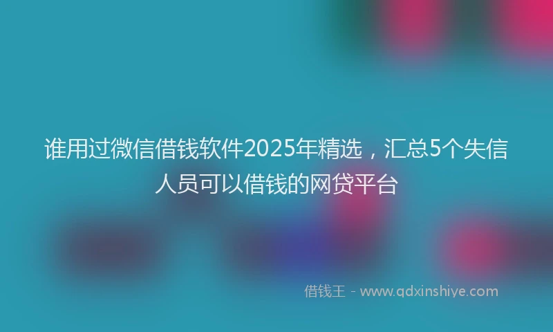 谁用过微信借钱软件2025年精选，汇总5个失信人员可以借钱的网贷平台