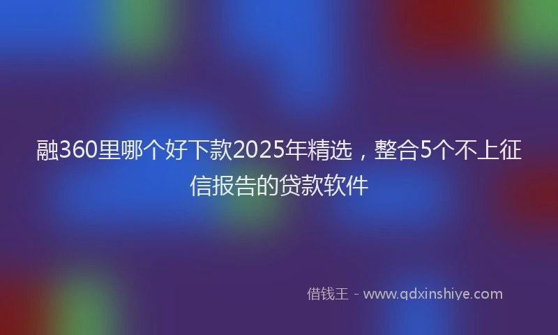 融360里哪个好下款2025年精选，整合5个不上征信报告的贷款软件