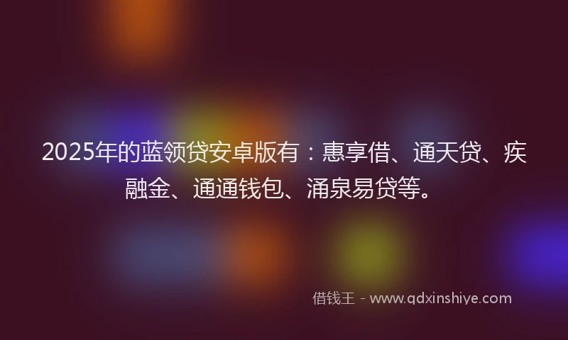 2025年的蓝领贷安卓版有：惠享借、通天贷、疾融金、通通钱包、涌泉易贷等。