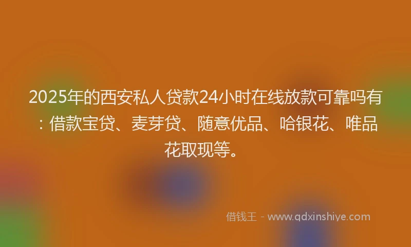 2025年的西安私人贷款24小时在线放款可靠吗有:借款宝贷、麦芽贷、随意优品、哈银花、唯品花取现等。