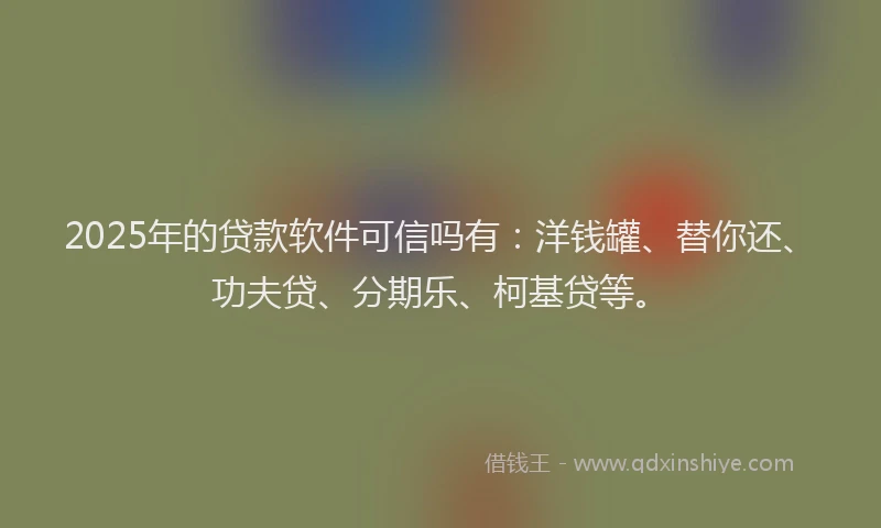 2025年的贷款软件可信吗有：洋钱罐、替你还、功夫贷、分期乐、柯基贷等。