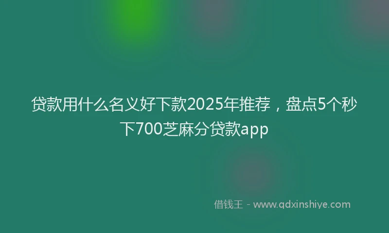 贷款用什么名义好下款2025年推荐，盘点5个秒下700芝麻分贷款app