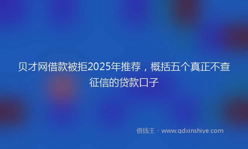 贝才网借款被拒2025年推荐，概括五个真正不查征信的贷款口子
