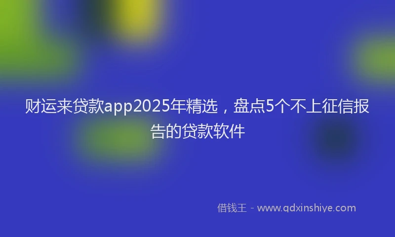 财运来贷款app2025年精选，盘点5个不上征信报告的贷款软件