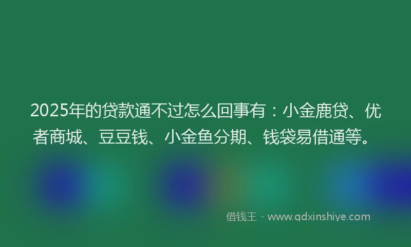 2025年的贷款通不过怎么回事有:小金鹿贷、优者商城、豆豆钱、小金鱼分期、钱袋易借通等。