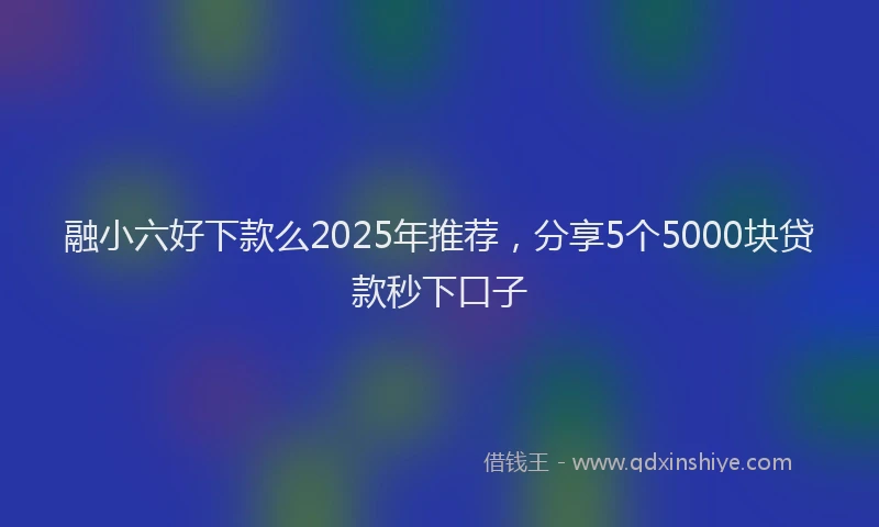 融小六好下款么2025年推荐，分享5个5000块贷款秒下口子