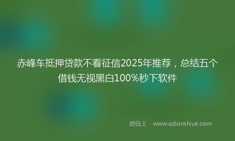 赤峰车抵押贷款不看征信2025年推荐，总结五个借钱无视黑白100%秒下软件