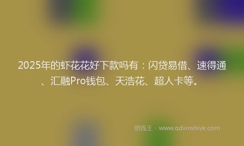 2025年的虾花花好下款吗有：闪贷易借、速得通、汇融Pro钱包、天浩花、超人卡等。