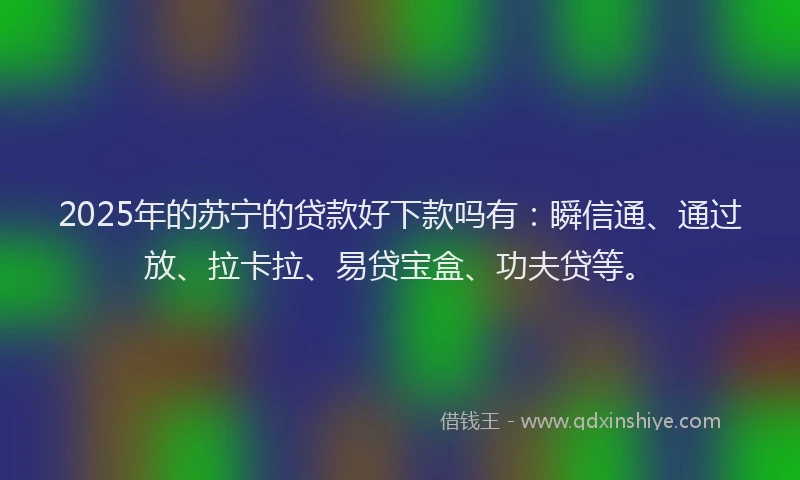 2025年的苏宁的贷款好下款吗有：瞬信通、通过放、拉卡拉、易贷宝盒、功夫贷等。